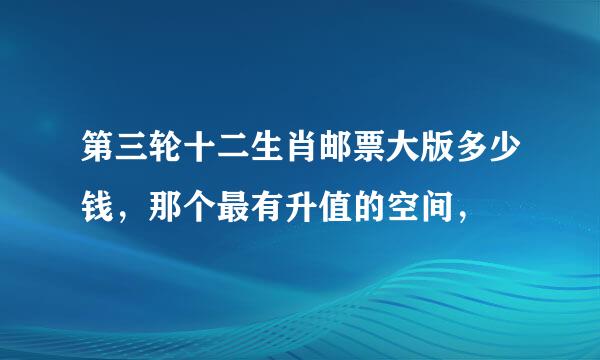 第三轮十二生肖邮票大版多少钱，那个最有升值的空间，