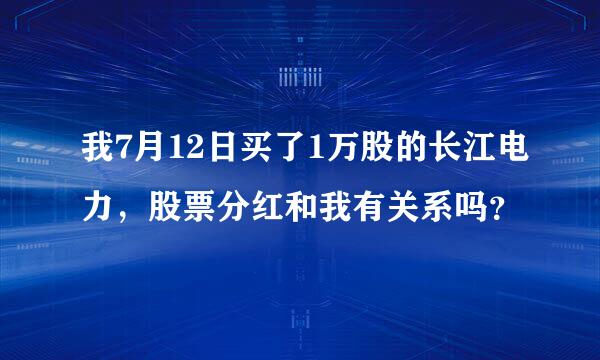 我7月12日买了1万股的长江电力，股票分红和我有关系吗？