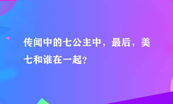 传闻中的七公主中，最后，美七和谁在一起？