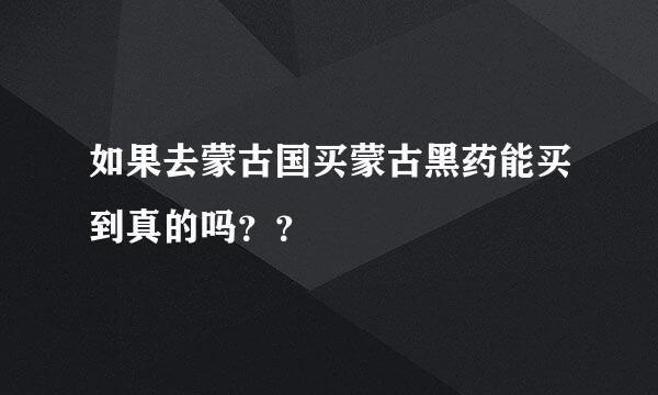 如果去蒙古国买蒙古黑药能买到真的吗？？