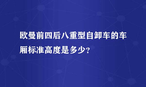 欧曼前四后八重型自卸车的车厢标准高度是多少？