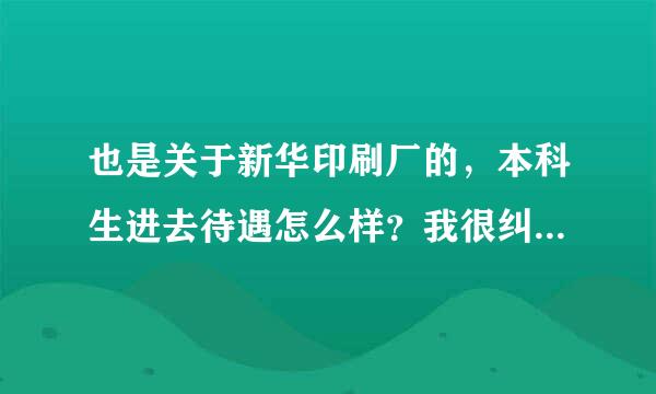 也是关于新华印刷厂的，本科生进去待遇怎么样？我很纠结，实在没办法了，左右为难中。