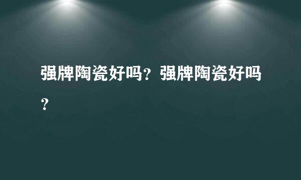 强牌陶瓷好吗？强牌陶瓷好吗？