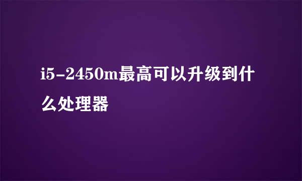 i5-2450m最高可以升级到什么处理器