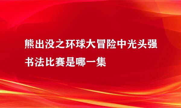 熊出没之环球大冒险中光头强书法比赛是哪一集