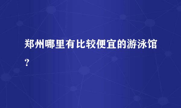 郑州哪里有比较便宜的游泳馆？