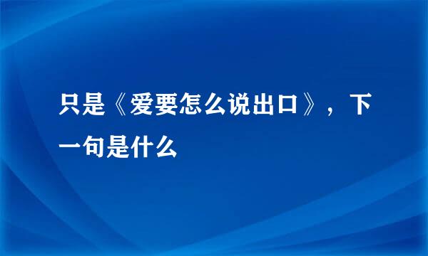 只是《爱要怎么说出口》，下一句是什么