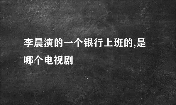 李晨演的一个银行上班的,是哪个电视剧