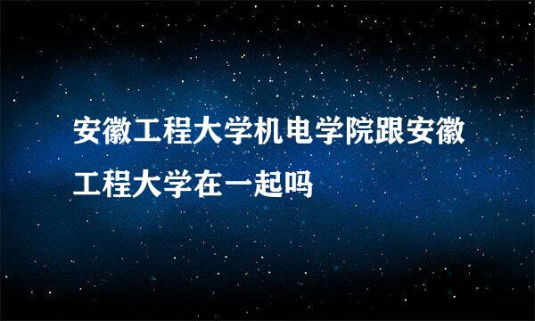 安徽工程大学机电学院跟安徽工程大学在一起吗