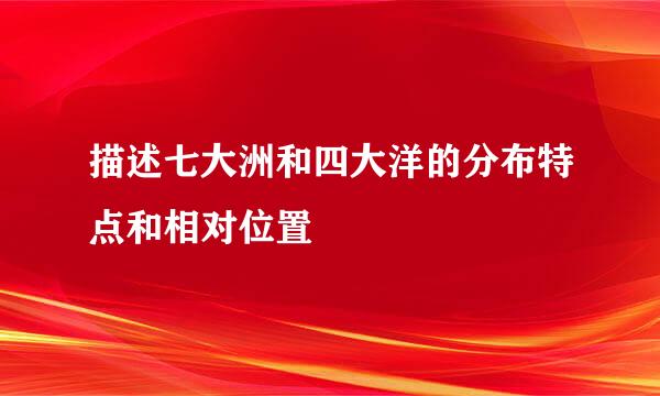 描述七大洲和四大洋的分布特点和相对位置