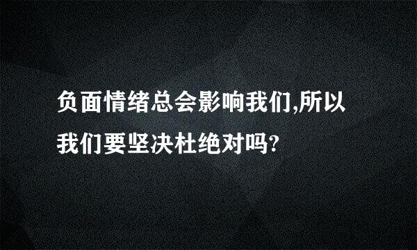 负面情绪总会影响我们,所以我们要坚决杜绝对吗?