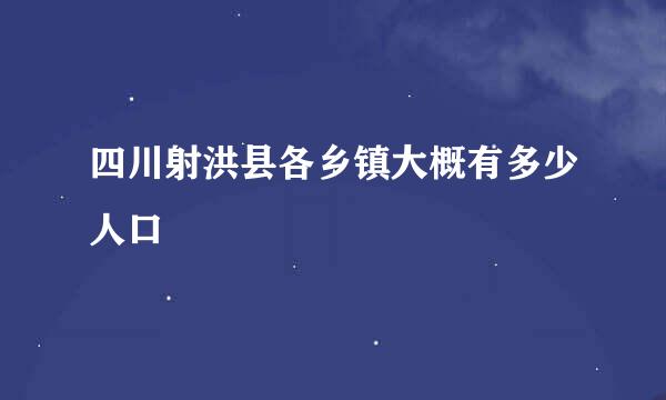 四川射洪县各乡镇大概有多少人口