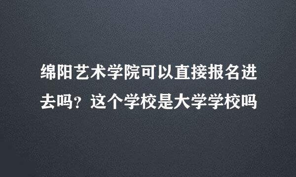 绵阳艺术学院可以直接报名进去吗？这个学校是大学学校吗