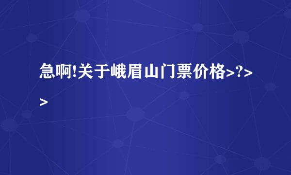 急啊!关于峨眉山门票价格>?>>