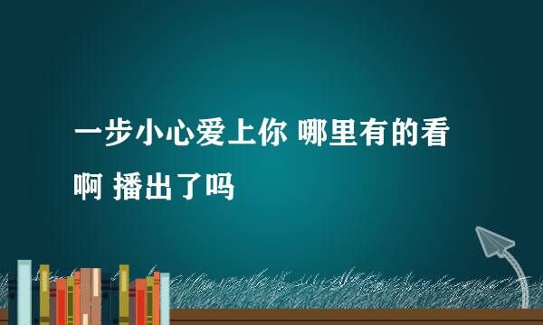 一步小心爱上你 哪里有的看啊 播出了吗