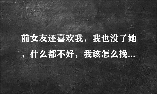 前女友还喜欢我，我也没了她，什么都不好，我该怎么挽回。。。我真的真的很喜欢她，她也日次