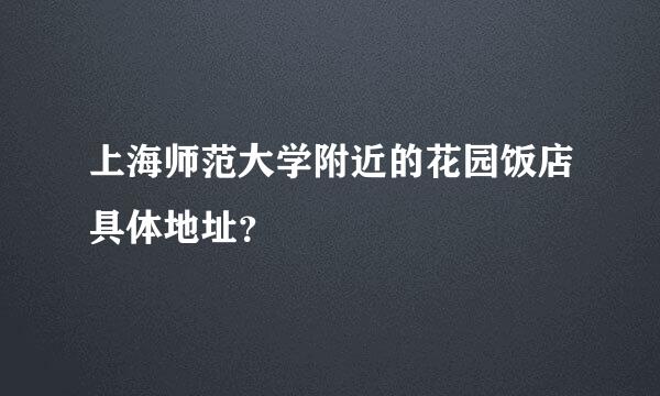 上海师范大学附近的花园饭店具体地址？