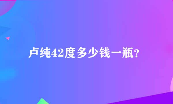 卢纯42度多少钱一瓶？