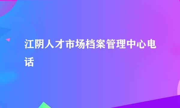 江阴人才市场档案管理中心电话