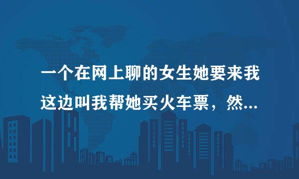 一个在网上聊的女生她要来我这边叫我帮她买火车票，然后她身份证号码和手机号码都打发来了，这是真的吗？