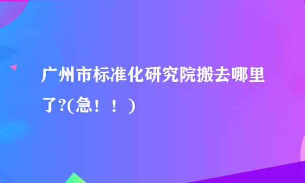 广州市标准化研究院搬去哪里了?(急！！)