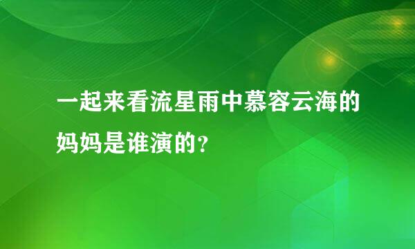 一起来看流星雨中慕容云海的妈妈是谁演的？