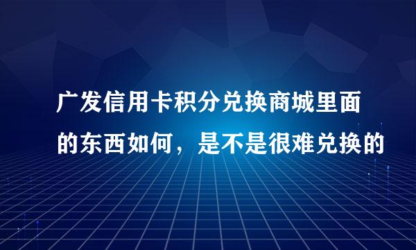 广发信用卡积分兑换商城里面的东西如何，是不是很难兑换的