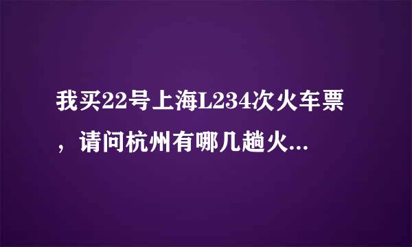 我买22号上海L234次火车票，请问杭州有哪几趟火车直接到该站。谢谢！！