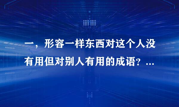 一，形容一样东西对这个人没有用但对别人有用的成语？二，新五则天秘史主题曲个片尾曲是什么？三，有句...