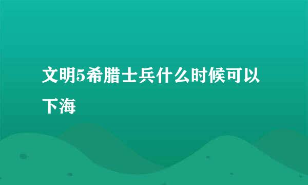 文明5希腊士兵什么时候可以下海