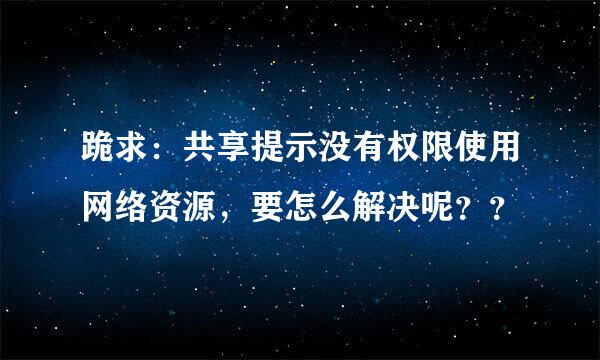 跪求：共享提示没有权限使用网络资源，要怎么解决呢？？