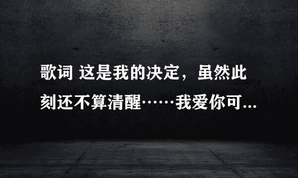 歌词 这是我的决定，虽然此刻还不算清醒……我爱你可是我更加地爱我自己……像是杨乃文的声音?