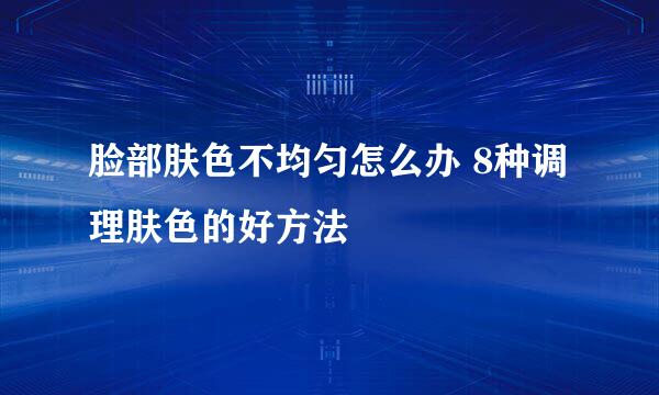 脸部肤色不均匀怎么办 8种调理肤色的好方法