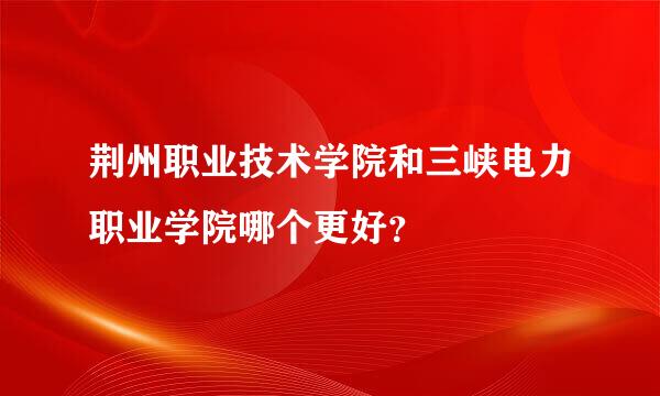 荆州职业技术学院和三峡电力职业学院哪个更好？