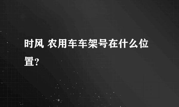 时风 农用车车架号在什么位置？