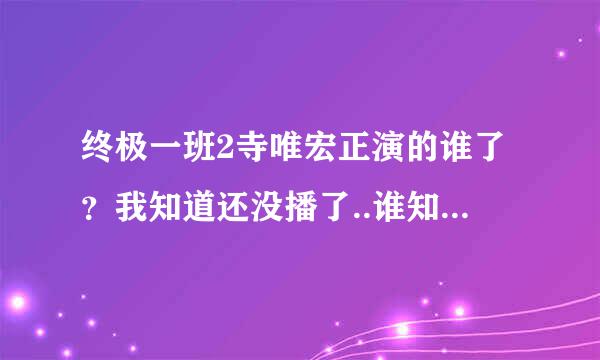 终极一班2寺唯宏正演的谁了？我知道还没播了..谁知到告诉我下，谢...