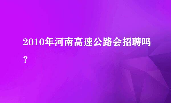 2010年河南高速公路会招聘吗？