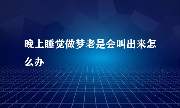 晚上睡觉做梦老是会叫出来怎么办