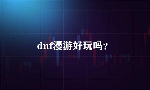 dnf漫游好玩吗？