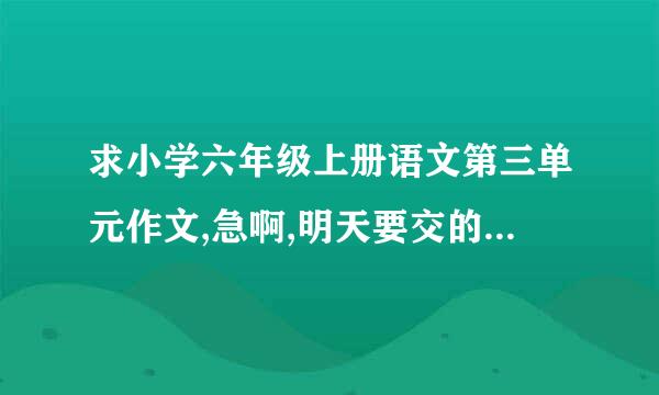 求小学六年级上册语文第三单元作文,急啊,明天要交的!!!!!!!!!!!!!!