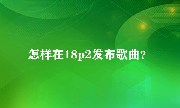 怎样在18p2发布歌曲？