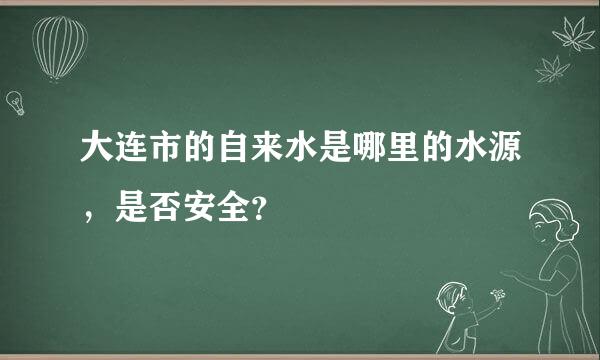 大连市的自来水是哪里的水源，是否安全？