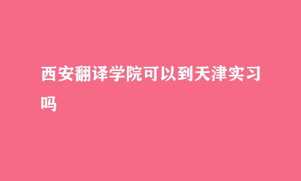 西安翻译学院可以到天津实习吗