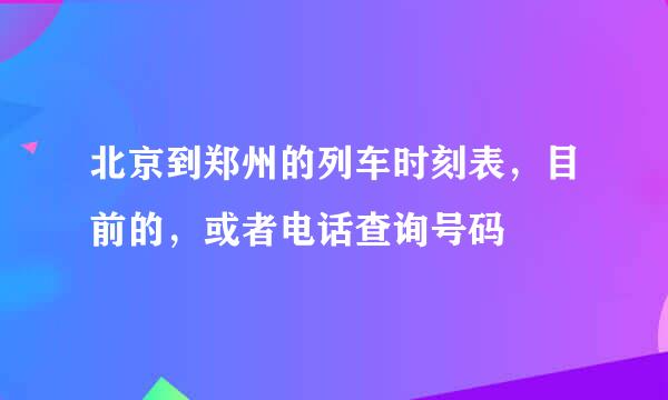 北京到郑州的列车时刻表，目前的，或者电话查询号码