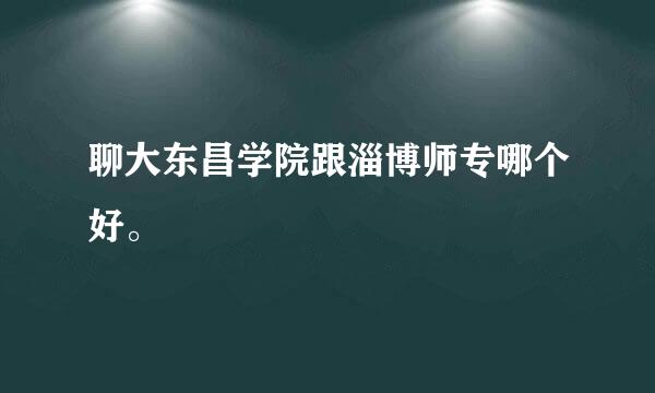 聊大东昌学院跟淄博师专哪个好。