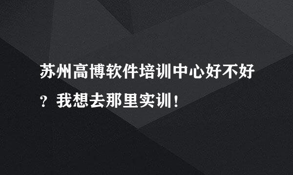 苏州高博软件培训中心好不好？我想去那里实训！