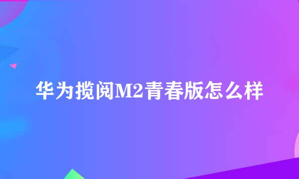 华为揽阅M2青春版怎么样