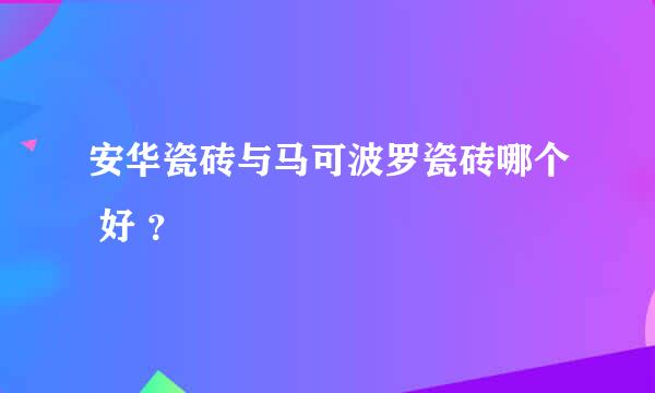 安华瓷砖与马可波罗瓷砖哪个 好 ？