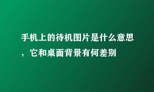 手机上的待机图片是什么意思，它和桌面背景有何差别