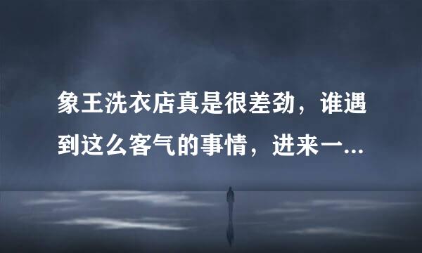 象王洗衣店真是很差劲，谁遇到这么客气的事情，进来一起讨论。